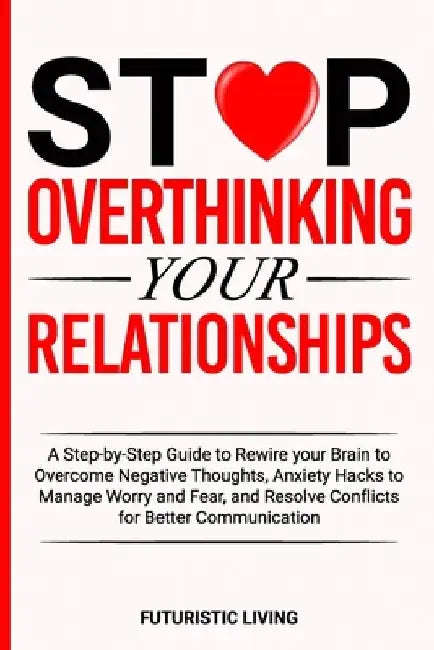 Stop Overthinking Your Relationships: A Step-by-Step Guide to Rewire your Brain to Overcome Negative Thoughts, Anxiety Hacks to Manage Worry and Fear, by Futuristic Living