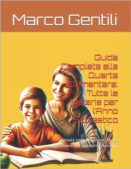 Guida Completa alla Quarta Elementare: Tutte le Materie per l'Anno Scolastico: Attività Interdisciplinari, Test e Suggerimenti per Genitori e Bambini. by Gentili, Marco