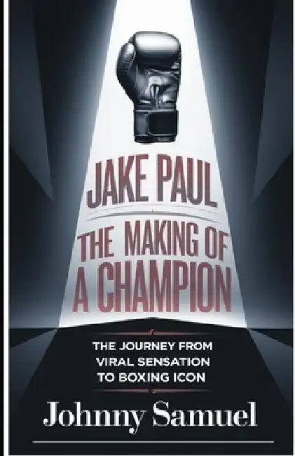 Jake Paul: THE MAKING OF A CHAMPION: The Journey from Viral Sensation to Boxing Icon by Johnny Samuel