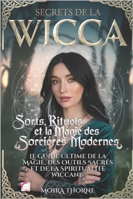 Secrets de la Wicca: Sorts, Rituels et la Magie des Sorcières Modernes: Le Guide Ultime de la Magie, des Outils Sacrés et de la Spiritualité Wiccane by Thorne, Moira