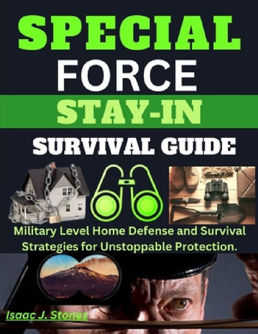 Special Forces Stay-In Survival Guide: Military Level Home Defense and Survival Strategies for Unstoppable Protection. by Isaac J. Stone
