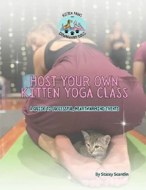 Host Your Own Kitten Yoga Class: A Guide to Successful, Heartwarming Events by Stacey Scantlin