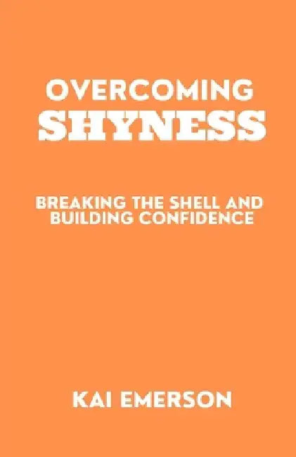 Overcoming Shyness: Breaking the Shell and Building Confidence by Kai Emerson