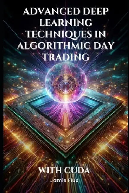 Advanced Deep Learning Techniques in Algorithmic Day Trading With CUDA by Jamie Flux