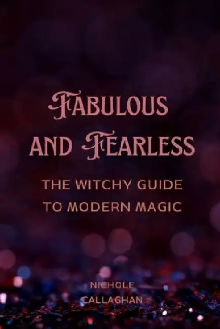 Fabulous and Fearless: The Witchy Guide to Modern Magic by Nichole Callaghan