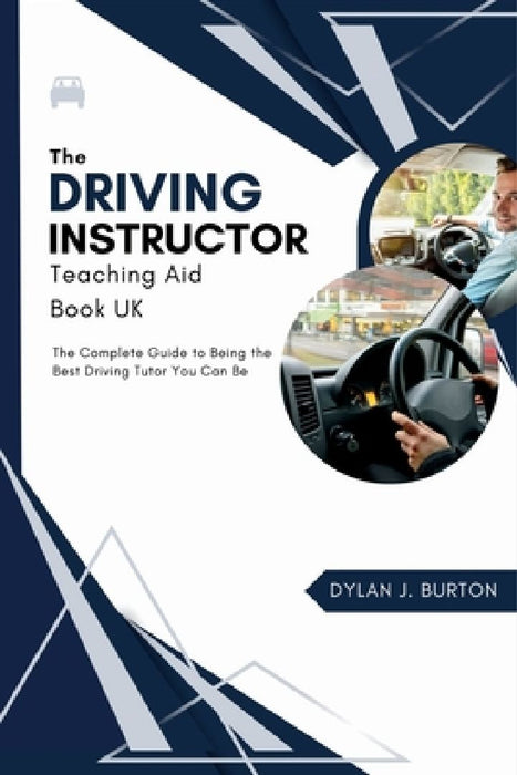 The Driving Instructor Teaching Aid Book UK: The Complete Guide to Being the Best Driving Tutor You Can Be by Dylan J Burton