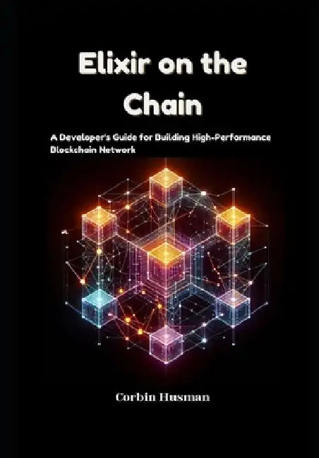 Elixir on the Chain: A Developer's Guide for Building High-Performance Blockchain Network by Corbin Husman