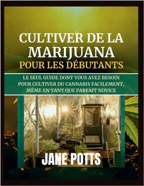Cultiver de la marijuana pour les débutants: Le seul guide dont vous avez besoin pour cultiver du cannabis facilement, même en tant que parfait novice by Potts, Jane