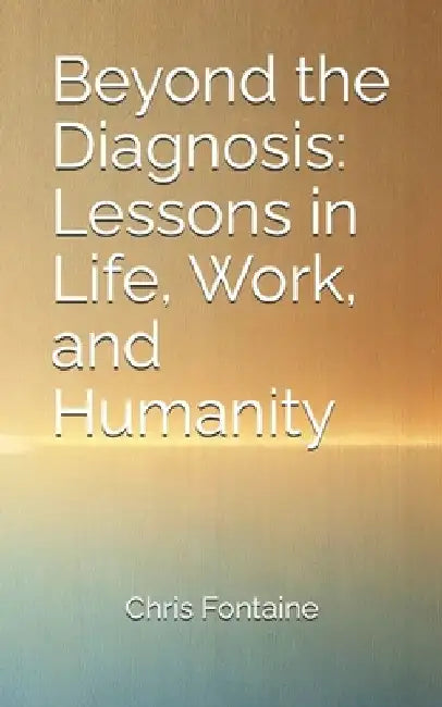 Beyond the Diagnosis: Lessons in Life, Work, and Humanity by Chris Fontaine