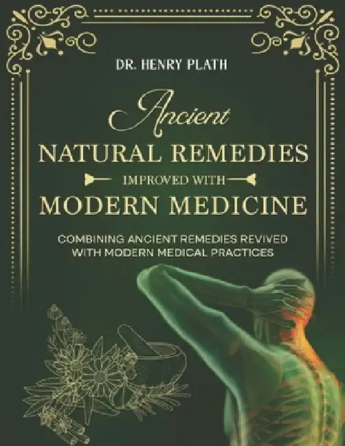Ancient Natural Remedies Improved with Modern Medicine: Combining Ancient Remedies Revived with Modern Medical Practices by Henry Plath