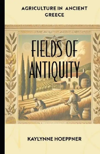 Fields of Antiquity: Agriculture of Ancient Greece by Kaylynne Hoeppner