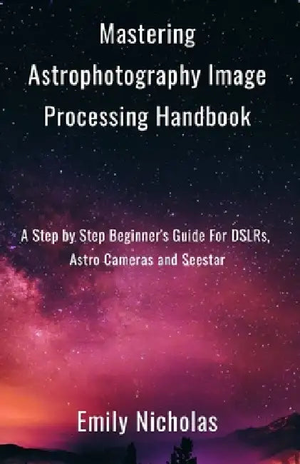 Mastering Astrophotography Image Processing Handbook: A Step by Step Beginner's Guide For DSLRs, Astro Cameras and Seestar by Emily Nicholas