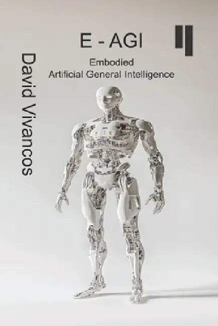 E-AGI Embodied Artificial General Intelligence: The Artificiology Journey. by David Vivancos