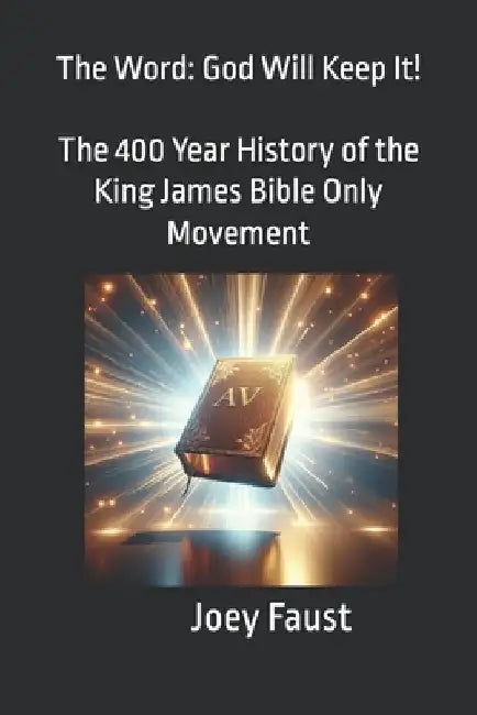 The Word: God Will Keep It! The 400 Year History of the King James Bible Only Movement by Joey Faust