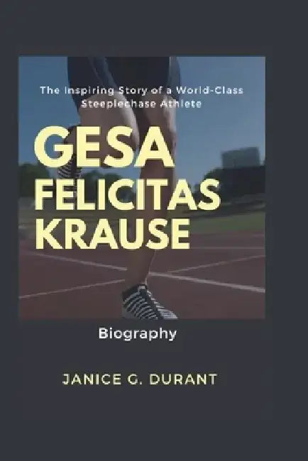 Gesa Felicitas Krause Biography: The Inspiring Story of a World-Class Steeplechase Athlete by Janice G. Durant