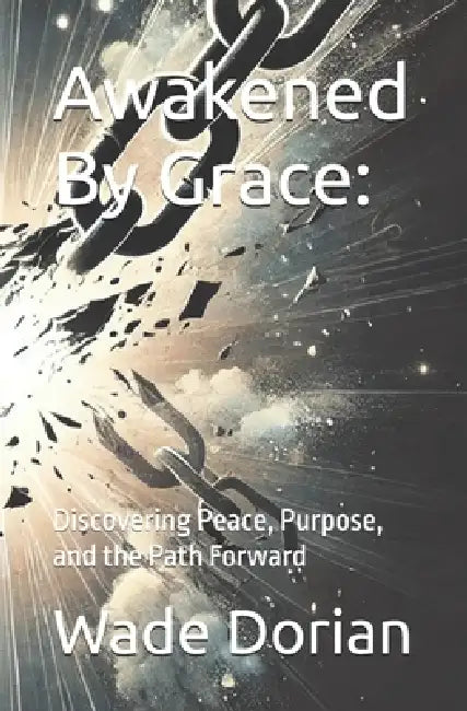 Awakened By Grace: : Discovering Peace, Purpose, and the Path Forward by Wade Dorian