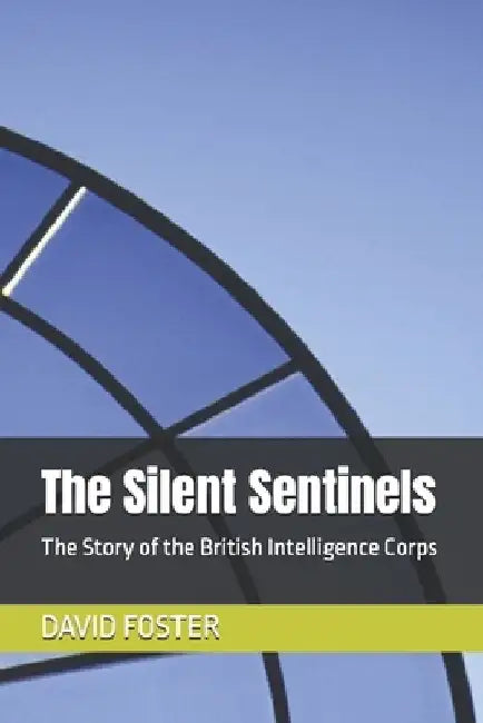 The Silent Sentinels: The Story of the British Intelligence Corps by David Foster