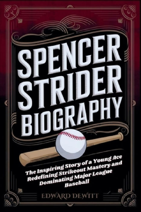 Spencer Strider Biography: The Inspiring Story of a Young Ace Redefining Strikeout Mastery and Dominating Major League Baseball by Edward DeWitt