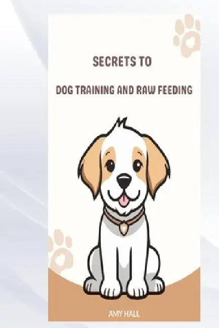 Secrets to Dog Training and Raw Feeding by Amy Hall