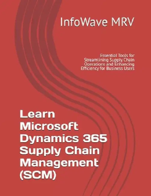 Learn Microsoft Dynamics 365 Supply Chain Management (SCM): Essential Tools for Streamlining Supply Chain Operations and Enhancing Efficiency for Busi by Infowave Mrv