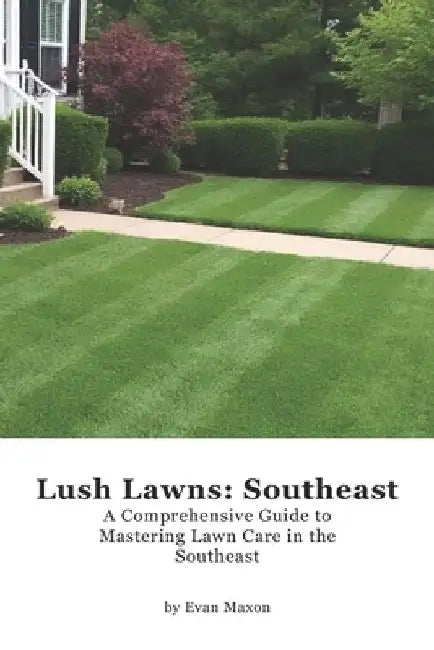 Lush Lawns: Southeast: A Comprehensive Guide to Mastering Lawn Care in the Southeast by Evan Maxon