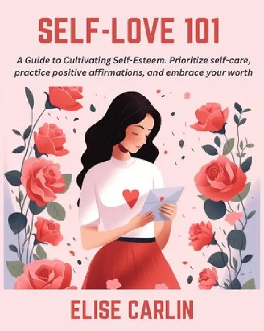 Self-Love 101: A Guide to Cultivating Self-Esteem. Prioritize self-care, practice positive affirmations, and embrace your worth by Elise Carlin