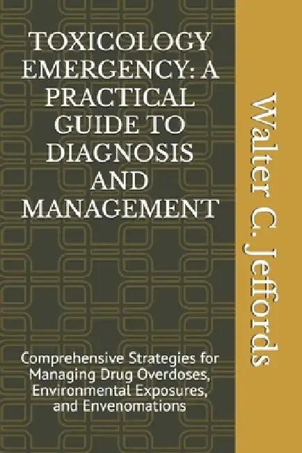 Toxicology Emergency: A PRACTICAL GUIDE TO DIAGNOSIS AND MANAGEMENT: Comprehensive Strategies for Managing Drug Overdoses, Environmental Exp by Walter C. Jeffords