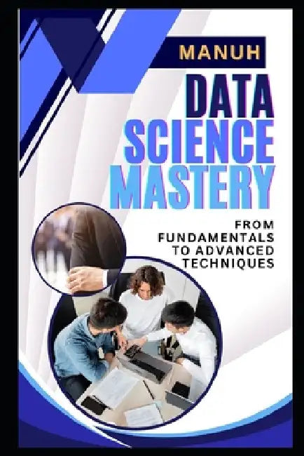 Data Science Mastery: From Fundamentals to Advanced Techniques by Yatendra Kumar Singh Manuh