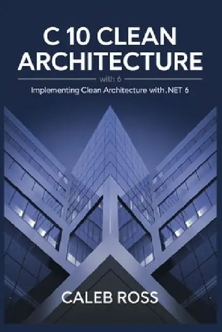 C 10 Clean architecture with .NET 6: Implementing Clean Architecture with .NET 6 by Caleb Ross