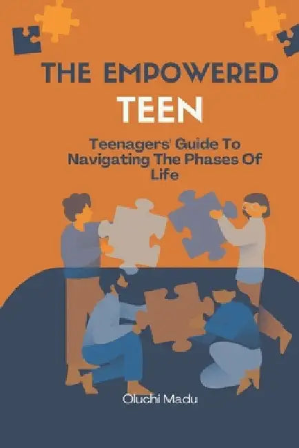 The Empowered Teen: Teenagers' Guide To Navigating The Phases Of Life by Oluchi Madu