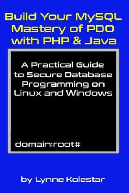 Build Your MySQL Mastery of PDO with PHP & Java: A Practical Guide to Secure Database Programming on Linux and Windows by Lynne Kolestar