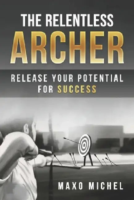 The Relentless Archer: Release Your Potential for Success by Angee Costa