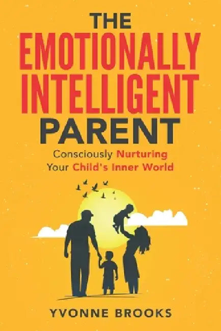 The Emotionally Intelligent Parent: "Consciously Nurturing Your Child's Inner World" by Yvonne Brooks