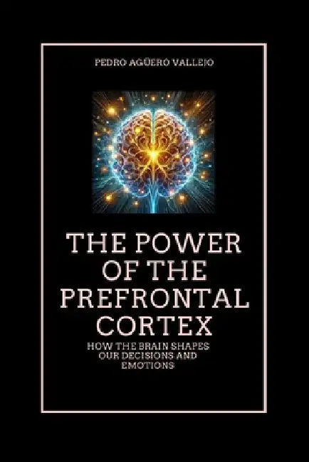 The Power of the Prefrontal Cortex: How the Brain Shapes Our Decisions and Emotions Emotional Intelligence and the Pre-Frontal Cortex by Pedro Agüero Vallejo