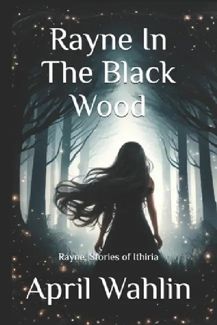 Rayne In The Black Wood: Rayne, Stories of Ithiria by April Wahlin