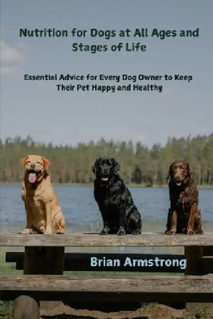 Nutrition for Dogs at All Ages and Stages of Life: Essential Advice for Every Dog Owner to Keep Their Pet Happy and Healthy by Brian Armstrong