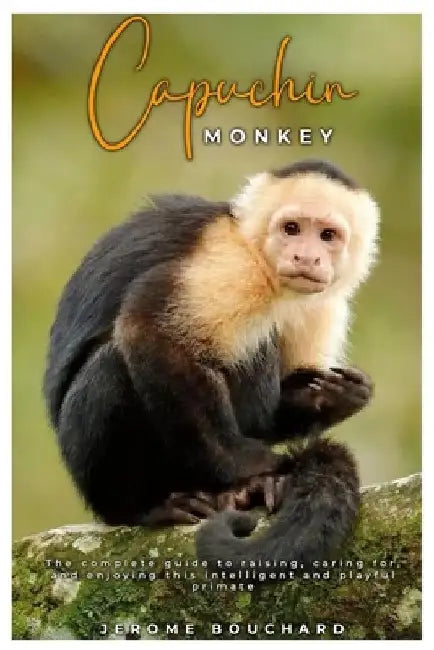 Capuchin Monkey: The complete guide to raising, caring for, and enjoying this intelligent and playful primate by Jerome Bouchard