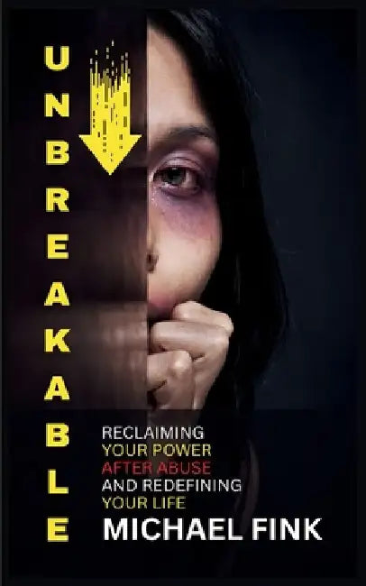 Unbreakable: Reclaiming Your Power After Abuse and Redefining Your Life: The Step-by-Step Method for Breaking Free from Abuse and Embracing Self-Love by Michael Fink