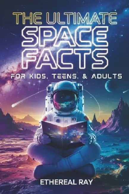 The Ultimate Space Facts for Kids, Teens, & Adults: Blast Off on a Journey Through the Cosmos and Discover Mind-Blowing Facts, Records, Mysteries, Inv by Ethereal Ray