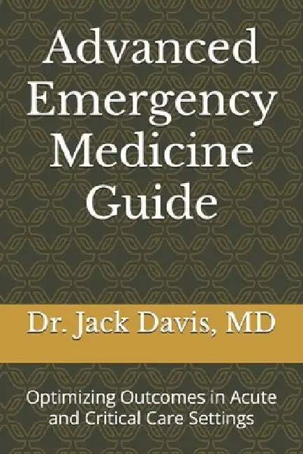 Advanced Emergency Medicine Guide: Optimizing Outcomes in Acute and Critical Care Settings by Jack R. Davis