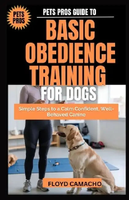 Pets Pros Guide to Basic Obedience Training for Dogs: Simple Steps to a Calm Confident, Well-Behaved Canine by Floyd Camacho