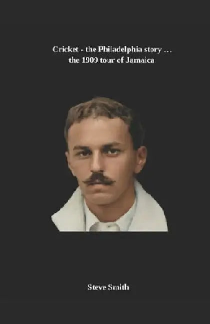 Cricket - the Philadelphia story . . . the 1909 tour of Jamaica by Steve Smith