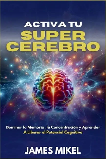 Activa tu Super Cerebro: Dominar la Memoria, la Concentración y Aprender a Liberar el Potencial Cognitivo by James Mikel