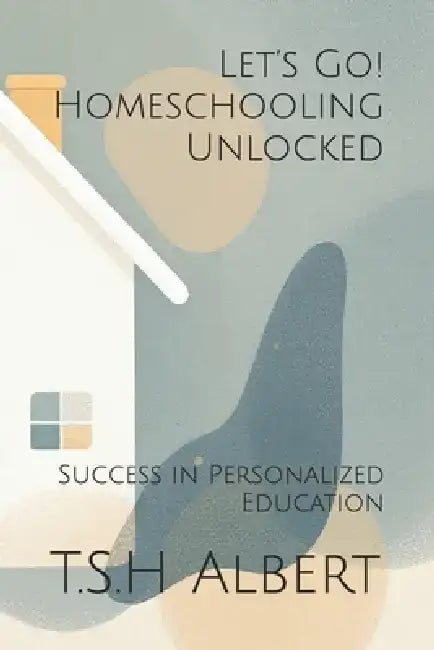 Let's Go! Homeschooling Unlocked: Success in Personalized Education by T. S. H. Albert