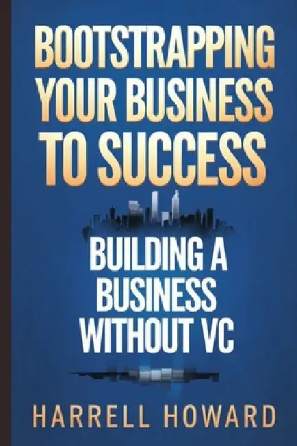 Bootstrapping Your Business to Success: Building a Business Without VC by Harrell Howard
