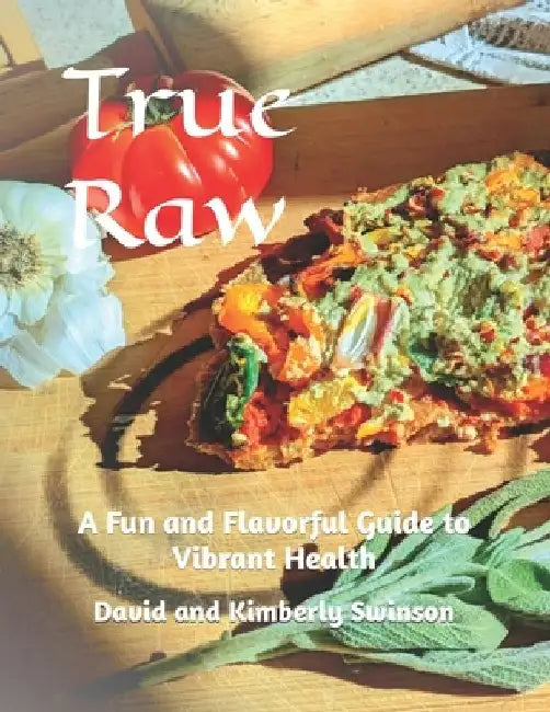 True Raw: A Fun and Flavorful Guide to Vibrant Health by David And Kimberly Swinson