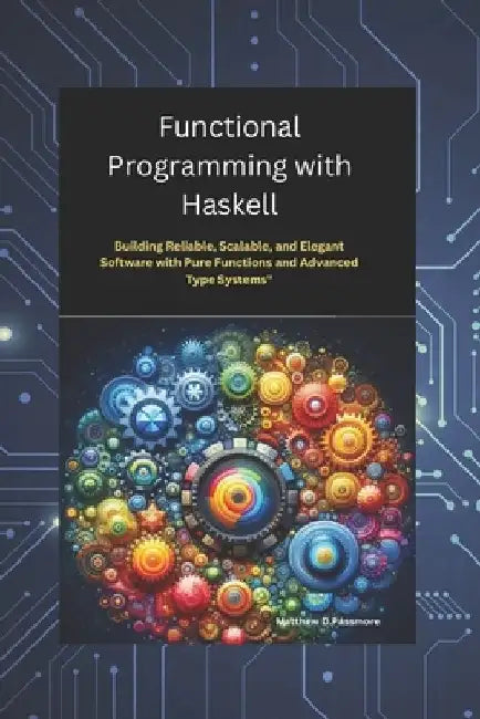 Functional Programming with Haskell: Building Reliable, Scalable, and Elegant Software with Pure Functions and Advanced Type Systems by Matthew D. Passmore