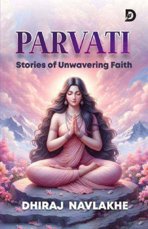 Goddess Parvati: Mythology / Spirituality / Inspirational stories for all ages Parvati and Shiva tales Stories of Durga, Kali, and Annapurna: Stories by Dhiraj Navlakhe