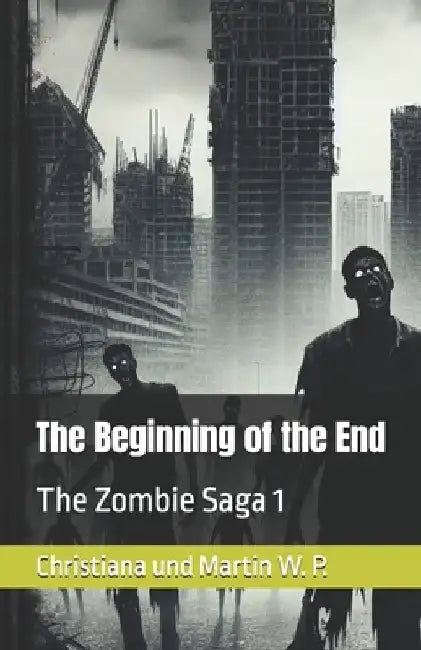 The Beginning of the End: The Zombie Saga by Christiana Und Martin W. P