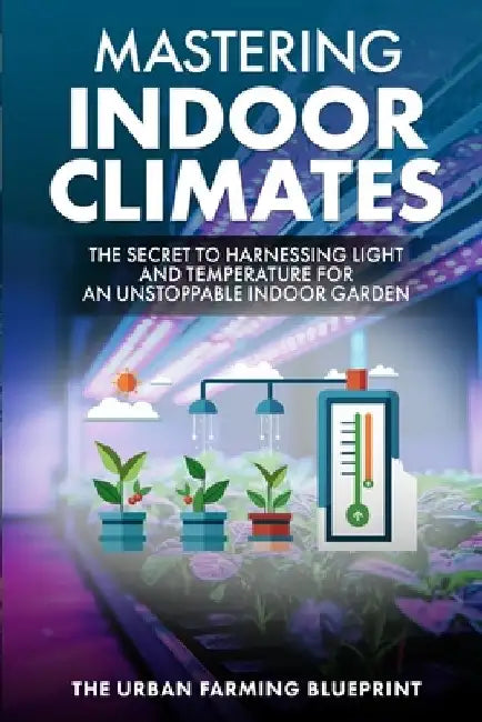 Mastering Indoor Climates: The Secret to Harnessing Light and Temperature for an Unstoppable Indoor Garden by The Urban Farming Blueprint